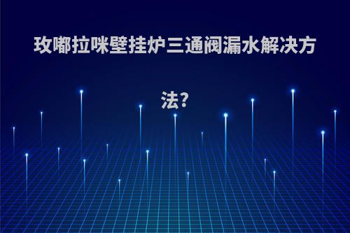玫嘟拉咪壁挂炉三通阀漏水解决方法?