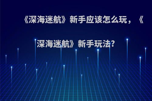 《深海迷航》新手应该怎么玩，《深海迷航》新手玩法?