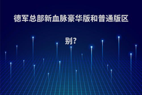 德军总部新血脉豪华版和普通版区别?