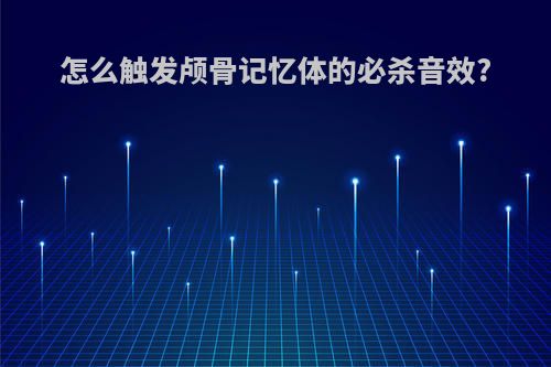 怎么触发颅骨记忆体的必杀音效?