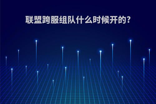 联盟跨服组队什么时候开的?