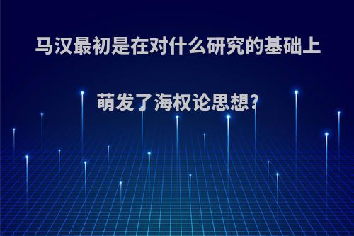 马汉最初是在对什么研究的基础上萌发了海权论思想?