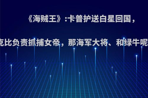《海贼王》:卡普护送白星回国，克比负责抓捕女帝，那海军大将、和绿牛呢?