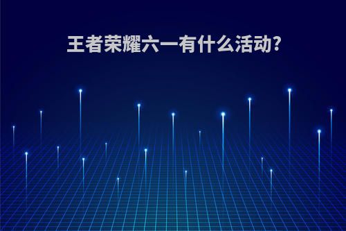 王者荣耀六一有什么活动?