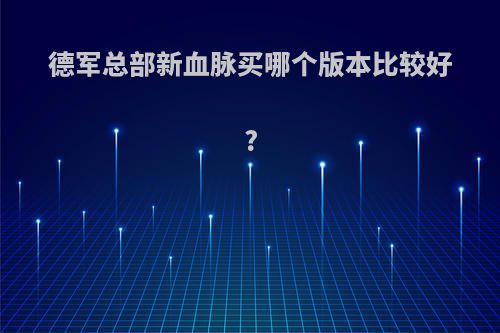 德军总部新血脉买哪个版本比较好?