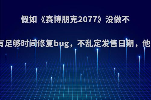 假如《赛博朋克2077》没做不合实际的宣传，有足够时间修复bug，不乱定发售日期，他的风评会提升吗?