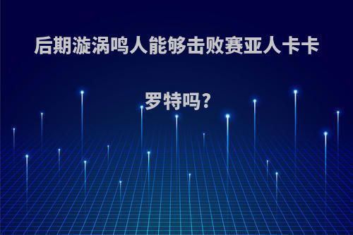后期漩涡鸣人能够击败赛亚人卡卡罗特吗?