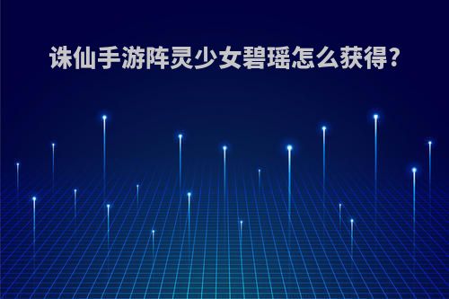 诛仙手游阵灵少女碧瑶怎么获得?