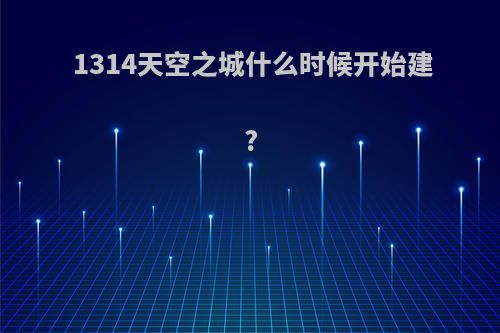 1314天空之城什么时候开始建?