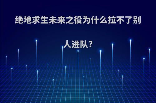 绝地求生未来之役为什么拉不了别人进队?