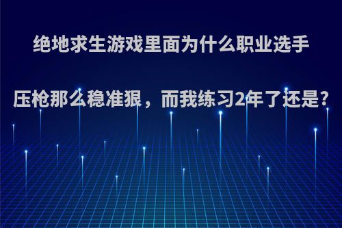 绝地求生游戏里面为什么职业选手压枪那么稳准狠，而我练习2年了还是?