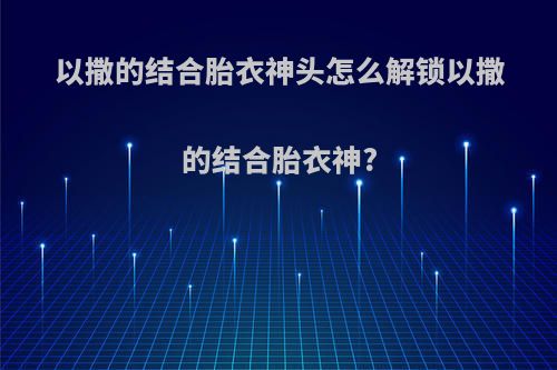 以撒的结合胎衣神头怎么解锁以撒的结合胎衣神?