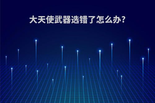 大天使武器选错了怎么办?