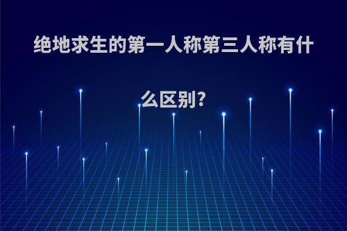绝地求生的第一人称第三人称有什么区别?