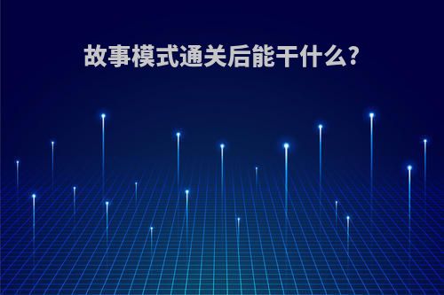 故事模式通关后能干什么?