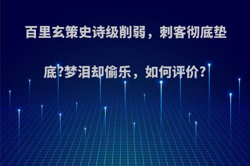 百里玄策史诗级削弱，刺客彻底垫底?梦泪却偷乐，如何评价?