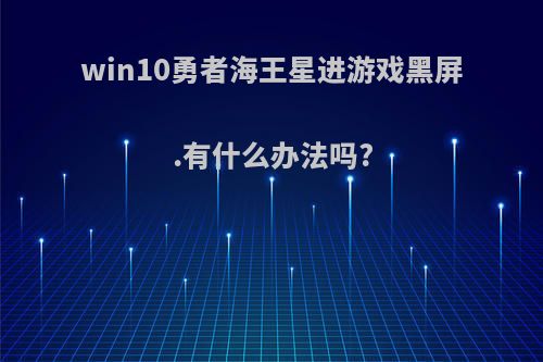 win10勇者海王星进游戏黑屏.有什么办法吗?