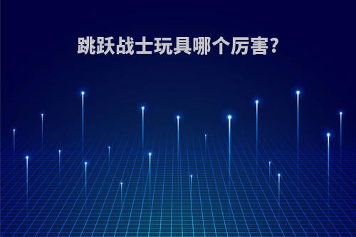 跳跃战士玩具哪个厉害?