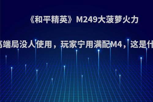 《和平精英》M249大菠萝火力凶猛，高端局没人使用，玩家宁用满配M4，这是什么原因?