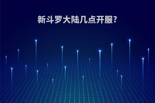 新斗罗大陆几点开服?