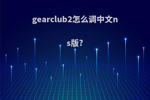 gearclub2怎么调中文ns版?