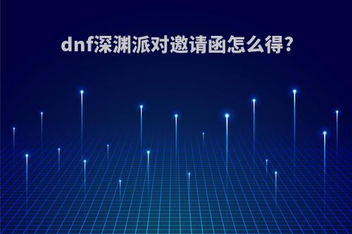 dnf深渊派对邀请函怎么得?