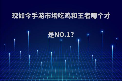 现如今手游市场吃鸡和王者哪个才是NO.1?