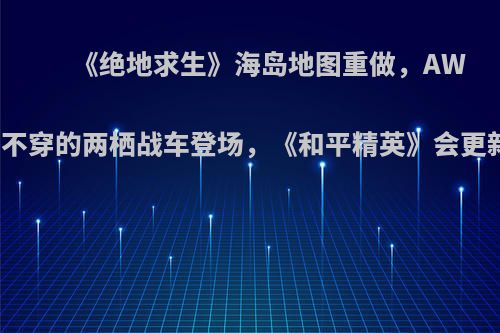 《绝地求生》海岛地图重做，AWM打不穿的两栖战车登场，《和平精英》会更新吗?