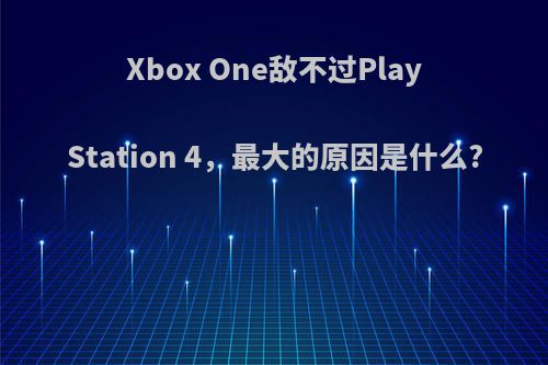 Xbox One敌不过PlayStation 4，最大的原因是什么?