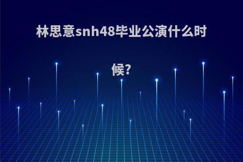 林思意snh48毕业公演什么时候?