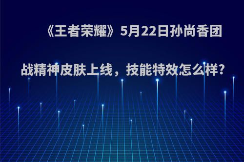 《王者荣耀》5月22日孙尚香团战精神皮肤上线，技能特效怎么样?