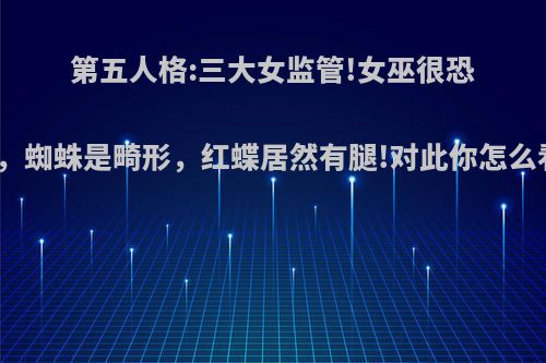 第五人格:三大女监管!女巫很恐怖，蜘蛛是畸形，红蝶居然有腿!对此你怎么看?