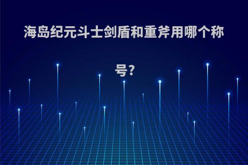 海岛纪元斗士剑盾和重斧用哪个称号?