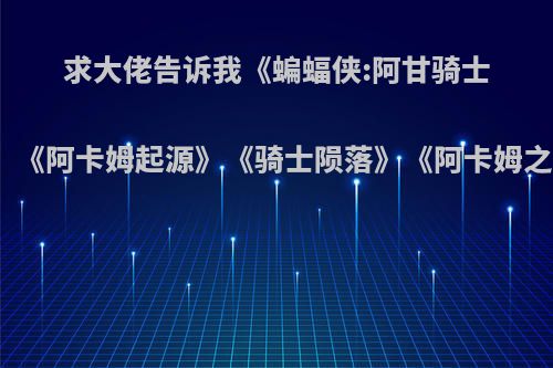 求大佬告诉我《蝙蝠侠:阿甘骑士》《阿卡姆骑士》《阿卡姆起源》《骑士陨落》《阿卡姆之城》有什么区别?