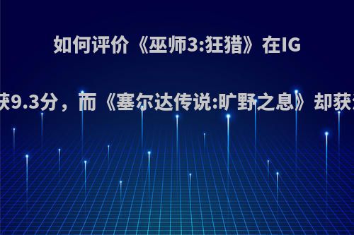 如何评价《巫师3:狂猎》在IGN仅获9.3分，而《塞尔达传说:旷野之息》却获满分?