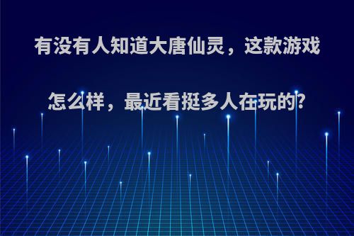有没有人知道大唐仙灵，这款游戏怎么样，最近看挺多人在玩的?