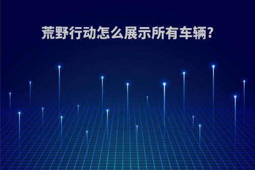 荒野行动怎么展示所有车辆?
