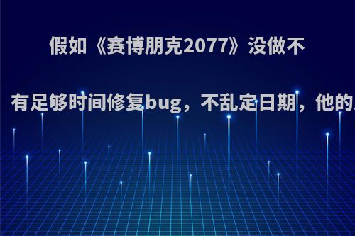 假如《赛博朋克2077》没做不合实际的宣传，有足够时间修复bug，不乱定日期，他的风评会提升吗?