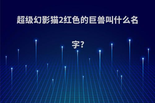 超级幻影猫2红色的巨兽叫什么名字?