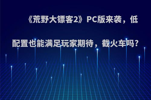 《荒野大镖客2》PC版来袭，低配置也能满足玩家期待，截火车吗?