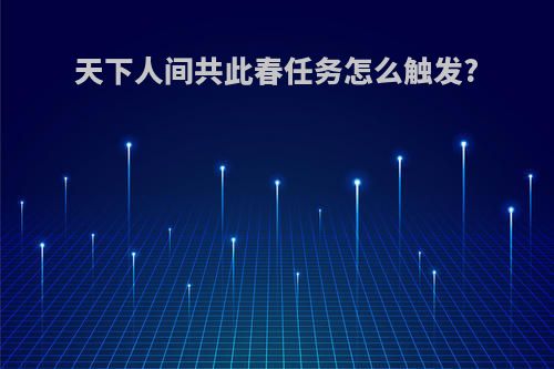 天下人间共此春任务怎么触发?