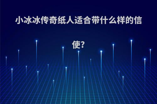 小冰冰传奇纸人适合带什么样的信使?