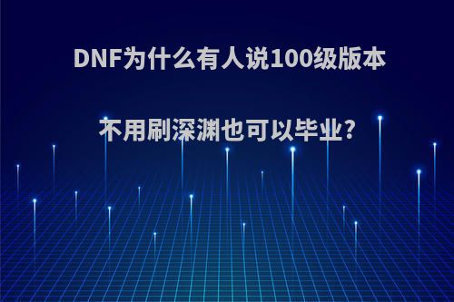 DNF为什么有人说100级版本不用刷深渊也可以毕业?