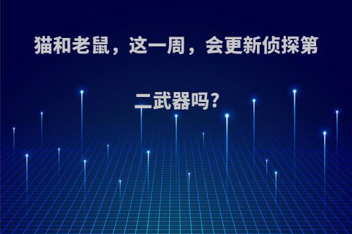 猫和老鼠，这一周，会更新侦探第二武器吗?