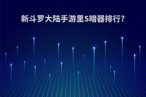 新斗罗大陆手游里S暗器排行?