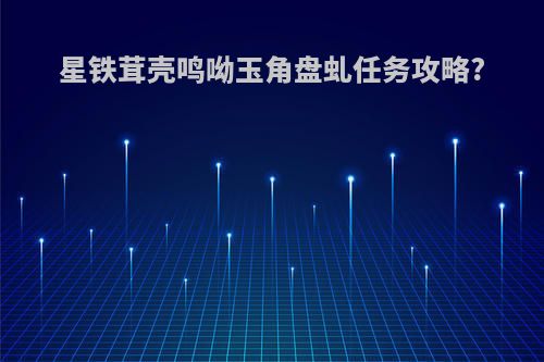星铁茸壳鸣呦玉角盘虬任务攻略?