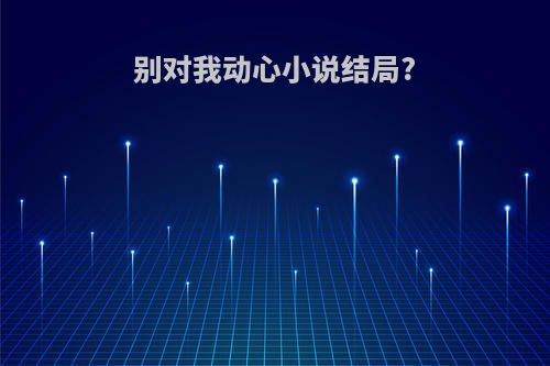别对我动心小说结局?