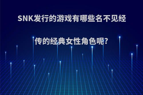 SNK发行的游戏有哪些名不见经传的经典女性角色呢?