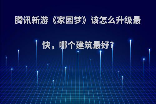 腾讯新游《家园梦》该怎么升级最快，哪个建筑最好?