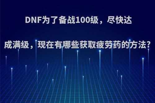 DNF为了备战100级，尽快达成满级，现在有哪些获取疲劳药的方法?